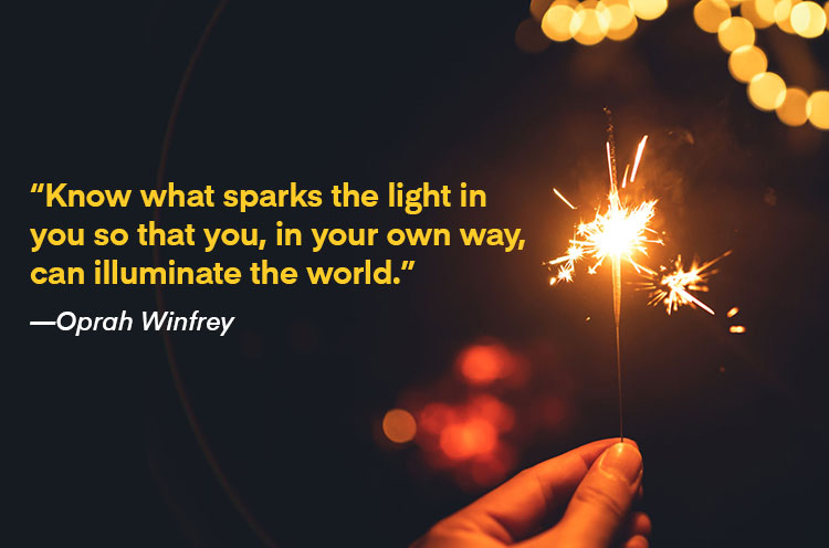 "Know what sparks the light in you so that you, in your own way, can illuminate the world."