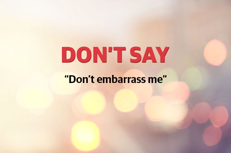 Don’t embarrass me’