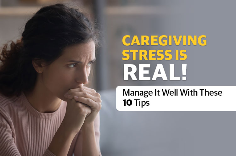 Caregiving Stress Real! Manage it Well With These 10 Tips
